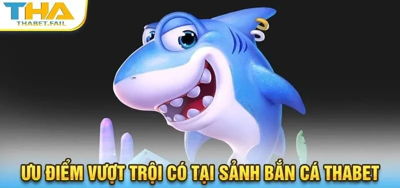 Điểm danh loạt ưu điểm vượt trội chỉ có tại sảnh bắn cá Thabet!